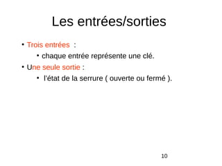 10
Les entrées/sorties
●
Trois entrées :
●
chaque entrée représente une clé.
●
Une seule sortie :
●
l’état de la serrure ( ouverte ou fermé ).
 