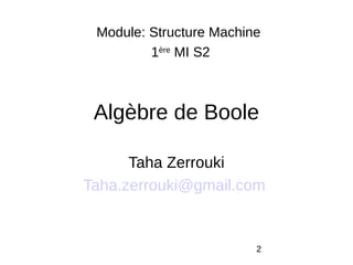 2
Algèbre de Boole
Taha Zerrouki
Taha.zerrouki@gmail.com
Module: Structure Machine
1ère
MI S2
 