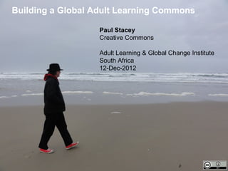 Building a Global Adult Learning Commons

                   Paul Stacey
                   Creative Commons

                   Adult Learning & Global Change Institute
                   South Africa
                   12-Dec-2012
 