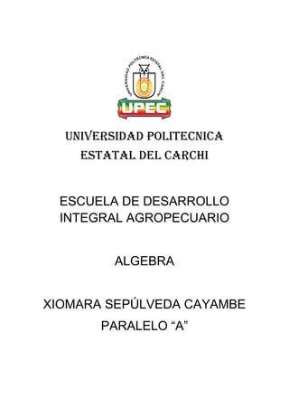 UNIVERSIDAD POLITECNICA
ESTATAL DEL CARCHI
ESCUELA DE DESARROLLO
INTEGRAL AGROPECUARIO
ALGEBRA
XIOMARA SEPÚLVEDA CAYAMBE
PARALELO “A”
 