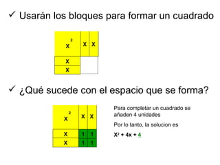 Usar án los bloques para formar un cuadrado ¿Qué sucede con el espacio que se forma? Para completar un cuadrado se a ñaden 4 unidades Por lo tanto, la solucion es  X 2  + 4x +  4 X X X X X 2 X X 2 X X X 1 1 1 1 