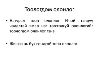 Тоологдом олонлог
• Натурал тоон олонлог N-тэй тэнцүү
чадалтай ямар нэг төгсгөлгүй олонлогийг
тоологдом олонлог гэнэ.
• Жишээ нь бүх сондгой тоон олонлог
 