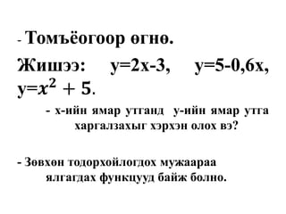 - Томъёогоор өгнө.
Жишээ: y=2x-3, y=5-0,6x,
y=𝒙 𝟐
+ 𝟓.
- х-ийн ямар утганд у-ийн ямар утга
харгалзахыг хэрхэн олох вэ?
- Зөвхөн тодорхойлогдох мужаараа
ялгагдах функцууд байж болно.
 