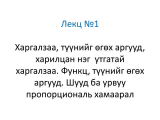 Лекц №1
Харгалзаа, түүнийг өгөх аргууд,
харилцан нэг утгатай
харгалзаа. Функц, түүнийг өгөх
аргууд. Шууд ба урвуу
пропорциональ хамаарал
 