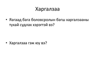 Харгалзаа
• Яагаад бага боловсролын багш харгалзааны
тухай судлах хэрэгтэй вэ?
• Харгалзаа гэж юу вэ?
 