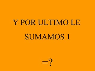 Y POR ULTIMO LE  SUMAMOS 1 =? 