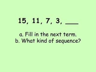 15, 11, 7, 3, ___ a. Fill in the next term. b. What kind of sequence? 