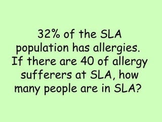 32% of the SLA population has allergies.  If there are 40 of allergy sufferers at SLA, how many people are in SLA?  