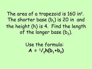 The area of a trapezoid is 160 in 2 .  The shorter base (b 1 ) is 20 in  and the height (h) is 4.  Find the length of the longer base (b 2 ). Use the formula:  A =  1 / 2 h(b 1 +b 2 ) 