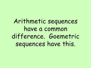 Arithmetic sequences have a common difference.  Goemetric sequences have this. 