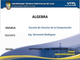 ESCUELA :  DOCENTE ALGEBRA FECHA : Ing. Germania Rodriguez SEPTIEMBRE  2008 – FEBRERO 2009 Escuela de Ciencias de la Computación 