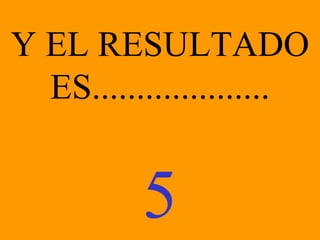 Y EL RESULTADO ES.................... 5