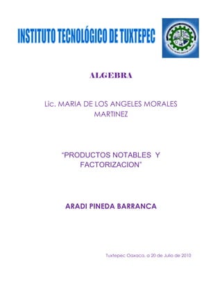 ALGEBRA


Lic. MARIA DE LOS ANGELES MORALES
              MARTINEZ




    “PRODUCTOS NOTABLES Y
        FACTORIZACION”




     ARADI PINEDA BARRANCA




               Tuxtepec Oaxaca, a 20 de Julio de 2010
 
