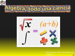 Algebra, todo una ciencia Realizado por Héctor Santiago Cruz COBAO  12 
