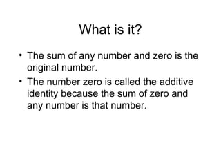 What is it? The sum of any number and zero is the original number. The number zero is called the additive identity because the sum of zero and any number is that number. 