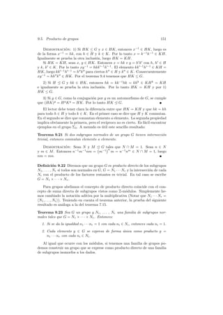 9.5. Producto de grupos                                                          151

    Demostracion: 1) Si HK ≤ G y x ∈ HK, entonces x−1 ∈ HK, luego es
                   ´
de la forma x−1 = hk, con h ∈ H y k ∈ K. Por lo tanto x = k−1 h−1 ∈ KH.
Igualmente se prueba la otra inclusi´n, luego HK = KH.
                                     o
    Si HK = KH, sean x, y ∈ HK. Entonces x = hk e y = h0 k0 con h, h0 ∈ H
y k, k0 ∈ K. Por lo tanto xy −1 = hkk0−1 h0−1 . El elemento kk0−1 h0−1 ∈ KH =
HK, luego kk0−1 h0−1 = h00 k00 para ciertos h00 ∈ H y k00 ∈ K. Consecuentemente
xy −1 = hh00 k00 ∈ HK. Por el teorema 9.4 tenemos que HK ≤ G.
    2) Si H E G y hk ∈ HK, entonces hk = kk−1 hk = khk ∈ KH k = KH
e igualmente se prueba la otra inclusi´n. Por lo tanto HK = KH y por 1)
                                      o
HK ≤ G.
   3) Si g ∈ G, como la conjugaci´n por g es un automorﬁsmo de G, se cumple
                                 o
que (HK)g = H g K g = HK. Por lo tanto HK E G.
   El lector debe tener clara la diferencia entre que HK = KH y que hk = kh
para todo h ∈ H y todo k ∈ K. En el primer caso se dice que H y K conmutan.
En el segundo se dice que conmutan elemento a elemento. La segunda propiedad
implica obviamente la primera, pero el rec´ıproco no es cierto. Es f´cil encontrar
                                                                    a
ejemplos en el grupo Σ3 . A menudo es util este sencillo resultado:
                                         ´

Teorema 9.21 Si dos subgrupos normales de un grupo G tienen intersecci´n
                                                                      o
trivial, entonces conmutan elemento a elemento.

   Demostracion: Sean N y M E G tales que N ∩ M = 1. Sean n ∈ N
              ´                °   ¢n
y m ∈ M . Entonces n−1 m−1 nm = m−1 m = n−1 nm ∈ N ∩ M = 1, luego
nm = mn.

Deﬁnici´n 9.22 Diremos que un grupo G es producto directo de los subgrupos
             o
N1 , . . . , Nr si todos son normales en G, G = N1 · · · Nr y la intersecci´n de cada
                                                                           o
Ni con el producto de los factores restantes es trivial. En tal caso se escribe
G = N1 × · · · × Nr .

   Para grupos abelianos el concepto de producto directo coincide con el con-
cepto de suma directa de subgrupos vistos como Z-m´dulos. Simplemente he-
                                                          o
mos cambiado la notaci´n aditiva por la multiplicativa (Notar que N1 · · · Nr =
                            o
hN1 , . . . , Nr i). Teniendo en cuenta el teorema anterior, la prueba del siguiente
resultado es an´loga a la del teorema 7.15.
                     a

Teorema 9.23 Sea G un grupo y N1 , . . . , Nr una familia de subgrupos nor-
males tales que G = N1 × · · · × Nr . Entonces:
  1. Si se da la igualdad n1 · · · nr = 1 con cada ni ∈ Ni , entonces cada ni = 1.
  2. Cada elemento g ∈ G se expresa de forma unica como producto g =
                                             ´
     n1 · · · nr con cada ni ∈ Ni .

   Al igual que ocurre con los m´dulos, si tenemos una familia de grupos po-
                                o
demos construir un grupo que se exprese como producto directo de una familia
de subgrupos isomorfos a los dados.
 