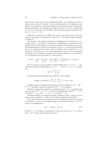 50                                   Cap´
                                        ıtulo 5. Congruencias y anillos cociente

buena suerte, mientras el 13 era considerado nefasto. Un concepto que tiene su
origen en esta clase de “teor´ıas” es el de n´mero perfecto. Un n´mero es per-
                                              u                    u
fecto si es la suma de sus divisores distintos de ´l mismo (siempre considerando
                                                  e
n´meros naturales). Por ejemplo, los divisores de 6 son 1, 2 y 3 y se cumple que
  u
6 = 1 + 2 + 3. El n´mero 6 es perfecto. Otro ejemplo de n´mero perfecto es el
                    u                                        u
28 = 1 + 2 + 4 + 7 + 14.
    Deﬁnamos la funci´n σ(n) igual a la suma de los divisores de n. En estos
                       o
t´rminos un n´mero n es perfecto si y s´lo si σ(n) = 2n (pues tambi´n sumamos
 e            u                          o                         e
el propio n).
    Una funci´n f de n´meros naturales es multiplicativa si cuando (m, n) = 1
              o         u
cumple f (mn) = f (m)f (n). Las funciones multiplicativas aparecen frecuen-
temente en teor´ de n´meros, y de hecho acabamos de encontrarnos con una.
                ıa     u
Para probarlo hemos de tener en cuenta que si (m, n) = 1, entonces cada divisor
de mn se expresa de forma unica como el producto de un divisor de m y un
                               ´
divisor de n. En efecto, si a | mn, descomponemos el n´mero a en un producto,
                                                       u
el primero de cuyos factores contenga a los factores primos de a que dividen a
m y el segundo a los que dividen a n. Por lo tanto
                P       PP           P ≥P ¥ ≥ P ¥
     σ(mn) =       d=          uv =     u    v =      u σ(n) = σ(m)σ(n).
               d|mn     u|m v|n      u|m    v|n       u|m


   Por otra parte, si p es un primo es f´cil calcular σ(pn ) = 1 + p + · · · + pn .
                                         a
Teniendo en cuenta la identidad (1 + x + x2 + · · · + xn )(x − 1) = xn+1 − 1, resulta
que
                                        pn+1 − 1
                              σ(pn ) =
                                          p−1
     As´ podemos calcular f´cilmente la funci´n σ. Por ejemplo,
       ı                   a                 o

                                        23 − 1 53 − 1
              σ(100) = σ(22 )σ(52 ) =         ·       = 7 · 31 = 217.
                                        2−1 5−1
    Euclides recoge en sus Elementos el hecho de que si el n´mero 1+2+· · ·+2n =
                                                            u
 n+1
2     − 1 es primo, entonces el n´mero 2n (2n+1 − 1) es perfecto.
                                 u
    En efecto, como para los primos p se cumple que σ(p) = p+1, en nuestro caso
                                                                °            ¢
tenemos que σ(2n+1 − 1) = 2n+1 , y como σ ° multiplicativa σ 2n (2n+1 − 1) =
                                             es             ¢
σ(2n )σ(2n+1 − 1) = (2n+1 − 1) · 2n+1 = 2 · 2n (2n+1 − 1) .
    Descartes aﬁrm´ (y la primera prueba conocida se debe a Euler) que un
                    o
n´mero par es perfecto si y s´lo si es de la forma indicada por Euclides.
  u                           o
    Para verlo tomemos un n´mero par, que lo podremos expresar en la forma
                              u
2n m, donde n > 0 y m es un n´mero impar. Si es perfecto σ(2n m) = 2n+1 m.
                                u
Como σ es multiplicativa

                            (2n+1 − 1)σ(m) = 2n+1 m.                           (5.1)

Como 2n+1 − 1 es impar, el exponente de 2 en σ(m) ha de ser n + 1, es decir,
σ(m) = 2n+1 a para cierto n´mero natural a.
                           u
 