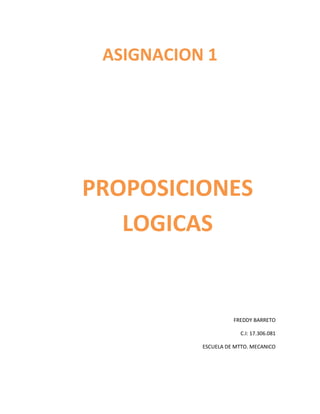 ASIGNACION 1




PROPOSICIONES
   LOGICAS


                     FREDDY BARRETO

                        C.I: 17.306.081

           ESCUELA DE MTTO. MECANICO
 