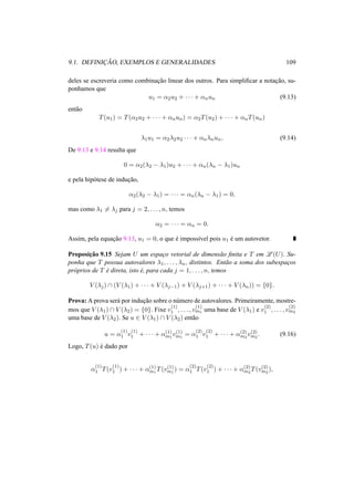 9.1. DEFINIC¸ ˜AO, EXEMPLOS E GENERALIDADES 109
deles se escreveria como combinac¸˜ao linear dos outros. Para simpliﬁcar a notac¸˜ao, su-
ponhamos que
u1 = α2u2 + · · · + αnun (9.13)
ent˜ao
T(u1) = T(α2u2 + · · · + αnun) = α2T(u2) + · · · + αnT(un)
λ1u1 = α2λ2u2 · · · + αnλnun, (9.14)
De 9.13 e 9.14 resulta que
0 = α2(λ2 − λ1)u2 + · · · + αn(λn − λ1)un
e pela hip´otese de induc¸˜ao,
α2(λ2 − λ1) = · · · = αn(λn − λ1) = 0,
mas como λ1 = λj para j = 2, . . . , n, temos
α2 = · · · = αn = 0.
Assim, pela equac¸˜ao 9.13, u1 = 0, o que ´e imposs´ıvel pois u1 ´e um autovetor.
Proposic¸˜ao 9.15 Sejam U um espac¸o vetorial de dimens˜ao ﬁnita e T em L (U). Su-
ponha que T possua autovalores λ1, . . . , λn, distintos. Ent˜ao a soma dos subespac¸os
pr´oprios de T ´e direta, isto ´e, para cada j = 1, . . . , n, temos
V (λj) ∩ (V (λ1) + · · · + V (λj−1) + V (λj+1) + · · · + V (λn)) = {0}.
Prova: A prova ser´a por induc¸˜ao sobre o n´umero de autovalores. Primeiramente, mostre-
mos que V (λ1) ∩ V (λ2) = {0}. Fixe v
(1)
1 , . . . , v
(1)
m1 uma base de V (λ1) e v
(2)
1 , . . . , v
(2)
m2
uma base de V (λ2). Se u ∈ V (λ1) ∩ V (λ2) ent˜ao
u = α
(1)
1 v
(1)
1 + · · · + α(1)
m1
v(1)
m1
= α
(2)
1 v
(2)
1 + · · · + α(2)
m2
v(2)
m2
. (9.16)
Logo, T(u) ´e dado por
α
(1)
1 T(v
(1)
1 ) + · · · + α(1)
m1
T(v(1)
m1
) = α
(2)
1 T(v
(2)
1 ) + · · · + α(2)
m2
T(v(2)
m2
),
 