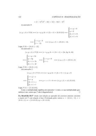 122 CAP´ITULO 10. DIAGONALIZAC¸ ˜AO
= (1 − λ)2
(λ2
− 3λ) = λ(λ − 3)(1 − λ)2
.
(i) autovalor 0:
(x, y, z, t) ∈ V (0) ⇐⇒ (x + y, y, 2z + t, 2z + t) = (0, 0, 0, 0) ⇐⇒



x + y = 0
y = 0
2z + t = 0
2z + t = 0
⇐⇒
x = y = 0
t = −2z
⇐⇒ (x, y, z, t) = z(0, 0, 1, −2).
Logo, V (0) = [(0, 0, 1, −2)].
(ii) autovalor 3:
(x, y, z, t) ∈ V (3) ⇐⇒ (x + y, y, 2z + t, 2z + t) = (3x, 3y, 3z, 3t)
⇐⇒



x + y = 3x
y = 3y
2z + t = 3z
2z + t = 3t
⇐⇒
x = y = 0
t = z
⇐⇒ (x, y, z, t) = z(0, 0, 1, 1).
Logo, V (3) = [(0, 0, 1, 1)].
(iii) autovalor 1:
(x, y, z, t) ∈ V (1) ⇐⇒ (x + y, y, 2z + t, 2z + t) = (x, y, z, t)
⇐⇒



x + y = x
y = y
2z + t = z
2z + t = t
⇐⇒ y = z = t = 0 ⇐⇒ (x, y, z, t) = x(1, 0, 0, 0).
Logo, V (1) = [(1, 0, 0, 0)].
Como a multiplicidade alg´ebrica do autovalor 1 ´e dois e a sua multiplicidade geo-
m´etrica ´e um, vemos que T n˜ao ´e diagonaliz´avel.
Ex. Resolvido 10.17 Ainda com relac¸˜ao ao operador do exerc´ıcio anterior, encontre
a matriz de T com relac¸˜ao `a base B formada pelos vetores u = (0, 0, 1, −2), v =
(0, 0, 1, 1), w = (1, 0, 0, 0) e p = (0, 1, 0, 0).
 