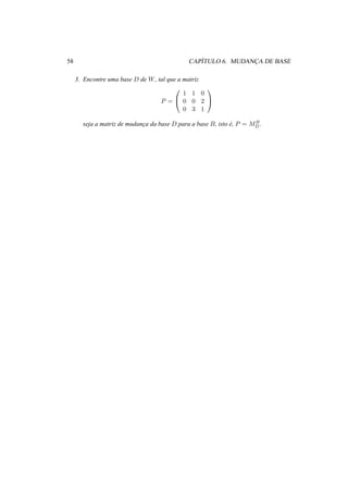 58 CAP´ITULO 6. MUDANC¸ A DE BASE
3. Encontre uma base D de W, tal que a matriz
P =


1 1 0
0 0 2
0 3 1


seja a matriz de mudanc¸a da base D para a base B, isto ´e, P = MB
D .
 