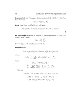 92 CAP´ITULO 8. TRANSFORMAC¸ ˜OES LINEARES
Proposic¸˜ao 8.60 Seja V um espac¸o de dimens˜ao ﬁnita. Se T ∈ L (V, V ) e B e C s˜ao
bases de V ent˜ao
[T]C,C = MB
C [T]B,BMC
B .
Prova: Como [I]B,C = MB
C e [I]C,B = MC
B , temos
MB
C [T]B,BMC
B = [I]B,C[T]B,B[I]C,B = [I]B,C[T]C,B = [T]C,C.
Ex. Resolvido 8.61 Considere, B, a base de R2 formada pelos vetores (1, 1) e (1, −1).
Seja T ∈ L (R2) tal que
TB,B =
1 0
0 5
.
Encontre [T]C,C, onde C ´e a base canˆonica de R2.
Resoluc¸˜ao: Como
(1, 0) =
1
2
(1, 1) +
1
2
(1, −1) e (0, 1) =
1
2
(1, 1) −
1
2
(1, −1),
obtemos
MC
B =
1
2
1
2
1
2 −1
2
e MB
C = MC
B
−1
=
1 1
1 −1
.
Assim,
[T]C,C = MB
C [T]B,BMC
B =
1 1
1 −1
1 0
0 5
1
2
1
2
1
2 −1
2
=
3 −2
−2 3
.
Note que
T(x, y) = T(x(1, 0) + y(0, 1)) = xT((1, 0)) + yT((0, 1))
= x(3(1, 0) − 2(0, 1)) + y(−2(1, 0) + 3(0, 1)) =
= x(3, −2) + y(−2, 3) = (3x − 2y, 3y − 2x).
 