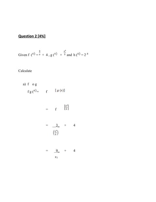 Question 2 [4%]
Given f ( = + 4 , g ( + and h ( = 2
Calculate
a) f o g
f g ( = f
= f
= __3_ + 4
= _9_ + 4
²
 