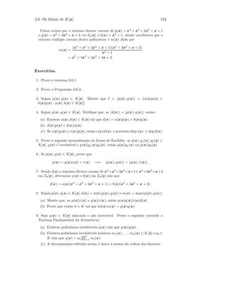 3.6. Os Ideais de K[x] 153
Vimos acima que o m´aximo divisor comum de p(x) = x4
+ x3
+ 2x2
+ x + 1
e q(x) = x3
+ 3x2
+ x + 3 em Z5[x] ´e d(x) = x2
+ 1, donde conclu´ımos que o
m´ınimo m´ultiplo comum destes polin´omios ´e m(x) dado por
m(x) =
(x4
+ x3
+ 2x2
+ x + 1)(x3
+ 3x2
+ x + 3)
x2 + 1
= x5
+ 4x4
+ 2x2
+ 4x + 3.
Exerc´ıcios.
1. Prove o teorema 3.6.1.
2. Prove a Proposi¸c˜ao 3.6.3.
3. Sejam p(x), q(x) ∈ K[x]. Mostre que I = p(x), q(x) = {a(x)p(x) +
b(x)q(x) : a(x), b(x) ∈ K[x]}
4. Sejam p(x), q(x) ∈ K[x]. Veriﬁque que, se d(x) = p(x), q(x) , ent˜ao:
(a) Existem a(x), b(x) ∈ K[x] tal que d(x) = a(x)p(x) + b(x)q(x).
(b) d(x)|p(x) e d(x)|q(x).
(c) Se c(x)|p(x) e c(x)|q(x), ent˜ao c(x)|d(x), e portanto deg c(x) ≤ deg d(x).
5. Prove a seguinte generaliza¸c˜ao do Lema de Euclides: se p(x), q1(x), q2(x) ∈
K[x], p(x) ´e irredut´ıvel e p(x)|q1(x)q2(x), ent˜ao p(x)|q1(x) ou p(x)|q2(x).
6. Se p(x), q(x) ∈ K[x], prove que
p(x) = q(x)a(x) + r(x) =⇒ p(x), q(x) = q(x), r(x) .
7. Sendo d(x) o m´aximo divisor comum de x4
+x3
+2x2
+x+1 e x3
+3x2
+x+3
em Z5[x], determine a(x) e b(x) em Z5[x] tais que
d(x) = a(x)(x4
+ x3
+ 2x2
+ x + 1) + b(x)(x3
+ 3x2
+ x + 3).
8. Sejam p(x), q(x) ∈ K[x], d(x) = mdc(p(x), q(x)) e m(x) = mmc(p(x), q(x)).
(a) Mostre que, se p(x)|r(x) e q(x)|r(x), ent˜ao p(x)q(x)|r(x)d(x).
(b) Prove que existe k ∈ K tal que kd(x)m(x) = p(x)q(x).
9. Seja q(x) ∈ K[x] n˜ao-nulo e n˜ao invert´ıvel. Prove o seguinte (recorde o
Teorema Fundamental da Aritm´etica):
(a) Existem polin´omios irredut´ıveis p(x) tais que p(x)|q(x).
(b) Existem polin´omios irredut´ıveis m´onicos m1(x), . . . , mk(x) ∈ K[x] e a0 ∈
K tais que q(x) = a0
k
i=1 mi(x).
(c) A decomposi¸c˜ao referida acima ´e ´unica a menos da ordem dos factores.
 