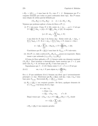 278 Cap´ıtulo 6. M´odulos
e BJ = {fj}j∈J
´e uma base de NJ , com J ⊂ J. Designamos por P o
conjunto formado por todos os pares ordenados deste tipo. Em P temos
uma rela¸c˜ao de ordem parcial deﬁnida por
(NJ1 , BJ1
) ≤ (NJ2 , BJ2
) ⇔ J1 ⊂ J2 e BJ1
⊂ BJ2
.
Vejamos que podemos aplicar o Lema de Zorn a (P, ≤).
(i) P ´e n˜ao-vazio: Como N = {0}, existe J0 = {j1, . . . , jn} ⊂ I tal que
N ∩ n−1
i=1 Deji = {0} e N ∩ n
i=1 Deji = {0}. O conjunto
{a ∈ D : aejn +
n−1
i=1
bieji ∈ N}
´e um ideal de D, logo ´e da forma d0 . Ent˜ao existe f0 = d0ejn +
n−1
i=1 b0ieji ∈ N. Se v = aejn + n−1
i=1 bieji ∈ N, temos a = kd0 e
v − kf0 =
n−1
i=1
(bi − kb0i)eji ∈ N ∩
n−1
i=1
Deji = {0}.
Conclu´ımos que B = {f0} ´e uma base de N{J0}, e P ´e n˜ao-vazio.
(ii) Em (P, ≤), toda a cadeia {(NJα , BJα
)}α∈A
possui um majorante: Basta
tomar o par ordenado ∪α∈ANJα , ∪α∈ABJα
.
O Lema de Zorn aplicado a (P, ≤) fornece ent˜ao um elemento maximal
(N ˆJ , B ˆJ ). Para terminar a demonstra¸c˜ao, basta mostrar que ˆJ = I, pois
neste caso N ˆJ = N, de forma que B ˆJ ´e uma base para N.
Suponhamos que I − ˆJ = ∅. Ent˜ao existe l ∈ I − ˆJ e a ∈ D tal que
(6.4.1) ael + va ∈ N para algum va ∈
j∈ ˆJ
Dej.
Os a ∈ D que satisfazem (6.4.1) formam um ideal, que ´e necessariamente
principal: a ∈ d0 . Mostremos que B ˆJ ∪ {f0}, onde f0 = d0el + vd0 ´e uma
base para N ˆJ∪{l}. Escrevendo B ˆJ = {fj}j∈ ˆJ
temos:
(a) B ˆJ ∪ {f0} ´e um conjunto gerador: De facto, qualquer elemento de
v ∈ N ˆJ∪{l} ´e da forma (6.4.1), logo:
v = ael + va
= a d0el + va
= a f0 − a vd0 + va, a ∈ D.
Daqui vemos que −a vd0 + va ∈ N ∩ ( j∈ ˆJ Dej) = N ˆJ , donde
v = a f0 +
j∈ ˆJ
ajfj,
e B ˆJ ∪ {f0} ´e um conjunto gerador.
 