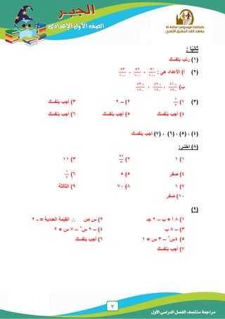 7
‫الدر‬ ‫الفصل‬ ‫منتصف‬ ‫مراجعة‬‫األول‬ ‫اسى‬
: ‫ا‬ً‫ي‬‫ثان‬
(1)‫بتفسك‬ ‫رتب‬
(2))‫أ‬: ‫هى‬ ‫األعداد‬
51
133
،
52
133
،
53
133
)‫ب‬
-81
123
،
-82
123
،
-83
123
(3)1)
6
7
2)–23)‫بنفسك‬ ‫أجب‬
4‫بنفسك‬ ‫أجب‬ )5‫بنفسك‬ ‫أجب‬ )6‫بنفسك‬ ‫أجب‬ )
(4)( ،5( ، )6( ، )7)‫بنفسك‬ ‫أجب‬
(8:‫اختـر‬ )
1)12)
32
3
3)11
4‫صفر‬ )5)56)
1
9
7)18)739‫الثالثة‬ )
13‫صفر‬ )
(9)
1)8‫ب‬ + ‫أ‬–2‫جـ‬2‫ص‬ ‫س‬ )= ‫العددية‬ ‫القيمة‬-2
3)–8‫ب‬4)–2‫س‬2
–7+ ‫س‬2
5)4‫س‬2
–3+ ‫س‬16‫بنفسك‬ ‫أجب‬ )
7‫بنفسك‬ ‫أجب‬ )
 