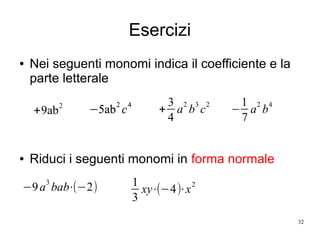 32
Esercizi
● Nei seguenti monomi indica il coefficiente e la
parte letterale
● Riduci i seguenti monomi in forma normale
+9ab
2
−5ab2
c4
+
3
4
a
2
b
3
c
2
−
1
7
a
2
b
4
−5ab
2
c
4
−5ab
2
c
4
−9a
3
bab⋅(−2) 1
3
xy⋅(−4)⋅x2
 