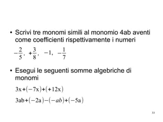 33
● Scrivi tre monomi simili al monomio 4ab aventi
come coefficienti rispettivamente i numeri
● Esegui le seguenti somme algebriche di
monomi
−
2
5
, +
3
8
, −1, −
1
7
3x+(−7x)+(+12x)
3ab+(−2a)−(−ab)+(−5a)
 