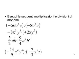 34
● Esegui le seguenti moltiplicazioni e divisioni di
monomi
(−56b
4
c):(−8b
3
c)
−8x
3
y
4
⋅(+2xy
2
)
3
2
ab⋅(9
4
a
2
b
2
)
(−
14
9
x
6
y
4
):(−
7
3
x
5
z)
 