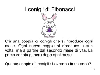 6
I conigli di Fibonacci
C’è una coppia di conigli che si riproduce ogni
mese. Ogni nuova coppia si riproduce a sua
volta, ma a partire dal secondo mese di vita. La
prima coppia genera dopo ogni mese.
Quante coppie di conigli si avranno in un anno?
 