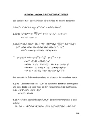 213
AUTOEVALUACION 6: PRODUCTOS NOTABLES
Los ejercicios 1 al 4 se desarrollaron por el método del Binomio de Newton.
1. (p-q)³ = p³ -3p³-1
q + p³-2
q² - q³ = p³-3p²q+3pq²-q³
2. (a+3)³ = a³+3a³-1
* 3 + a3-2
* 3² + 3³ = a 3223
3339 +∗++ aa =
= a 27279 23
+++ aa
3. (5x-3y)4
=(5x)4
-4(5x)4-1
(3y) + (5X)4-2
(3y)2
- (5x)4 -3
3(y)³ +
(3y)4
= (5x)4
-4(5x)³ (3y) +6 (5x)2
(3y)² -4(5x) (3y)³ + (3y)4
=6254
– 1.500x³y + 1350x²y² - 540xy³ + 81y4
4.
([x-2] –y)³ = [x-2]³ -3[x-2] 3-1
y + [x-2]3-2
y² - y³
= [x-2]³ -3[x-2]² y +3[x-2] y² -y³
= x³ -3x² * 2 + 3x * 2² - 2³ -3[x² - 4x + 4] y + [3x-6]y² -y³
= x³ - 6x² +12x -8 -3x²y + 12xy -12y +3xy² - 6y² -y³
= x³ -6x² + 12x -3x²y +12xy -12y +3xy² -6y² -y³ -8
Los ejercicios del 5 al 8 se desarrollaron por el método del triangulo de pascal
5. (t-4)³ : Los coeficientes son: 1,3,3,1 los exponentes de la t van disminuyendo
uno a uno desde cero hasta tres y los de 4 van aumentando de igual manera.
(t-4)³ = 1t³ 4° - 3t²41
+ 3t1
4² - 1t°4³
= t³ -12t² + 48t -64
6. (2t + 3s)4
: Los coeficientes son: 1,4,6,4,1 de la misma manera que el caso
anterior.
(2t + 3s)4
= 1(2t)4
(3s)0
+4(2t)³(3s)1
+6(2t)² (3s)² +4(2t)1
(3s)³ +1(2t)0
(3s)4
3(3-1)
1*2
3(3-1)
1*2
4(4-1)(4-2)
1*2*3
4(4-1)
1*2
3(3-1)
1*2
 