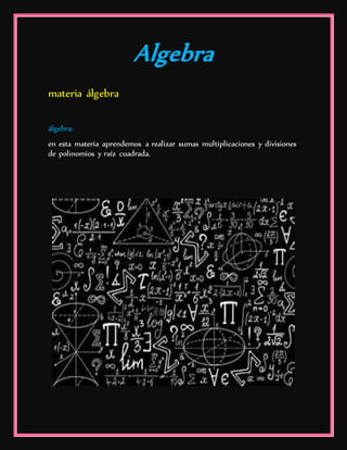 Algebra
materia álgebra
álgebra:
en esta materia aprendemos a realizar sumas multiplicaciones y divisiones
de polinomios y raíz cuadrada.
 