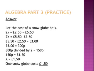 Answer
Let the cost of a snow globe be x.
2x + £2.50 = £5.50
2X = £5.50- £2.50
£5.50 - £2.50 = £3.00
£3.00 = 300p
300p divided by 2 = 150p
150p = £1.50
X = £1.50
One snow globe costs £1.50