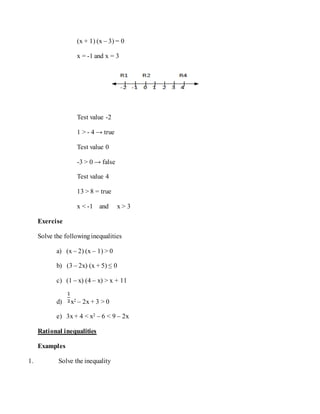 (x + 1) (x – 3) = 0
x = -1 and x = 3
Test value -2
1 > - 4 → true
Test value 0
-3 > 0 → false
Test value 4
13 > 8 = true
x < -1 and x > 3
Exercise
Solve the followinginequalities
a) (x – 2) (x – 1) > 0
b) (3 – 2x) (x + 5) ≤ 0
c) (1 – x) (4 – x) > x + 11
d) x2 – 2x + 3 > 0
e) 3x+ 4 < x2 – 6 < 9 – 2x
Rational inequalities
Examples
1. Solve the inequality
 