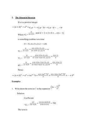 2. The binomial theorem
If n is a positive integer
nC1an – b + nC2an – 2b2 + nCran – rbr + … + bn
Where nCr =
n somethingcombine r at a time
5! = 5 x 4 x 3 x 2 x 1 = 120
nC1 =
nC2 =
nC3 =
Hence
Examples
1. Write down the term in x7 in the expansion
Solution
Coefficient
12C5 =
The term is
 