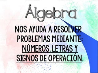 Álgebra
Nos ayuda a resolver
problemasmediante:
números,letras y
signos de operación.
 