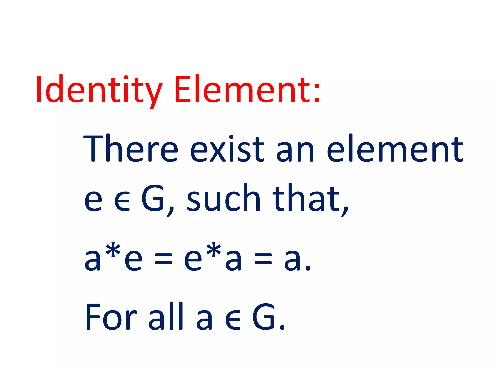 Identity Element:
There exist an element
e ϵ G, such that,
a*e = e*a = a.
For all a ϵ G.
 