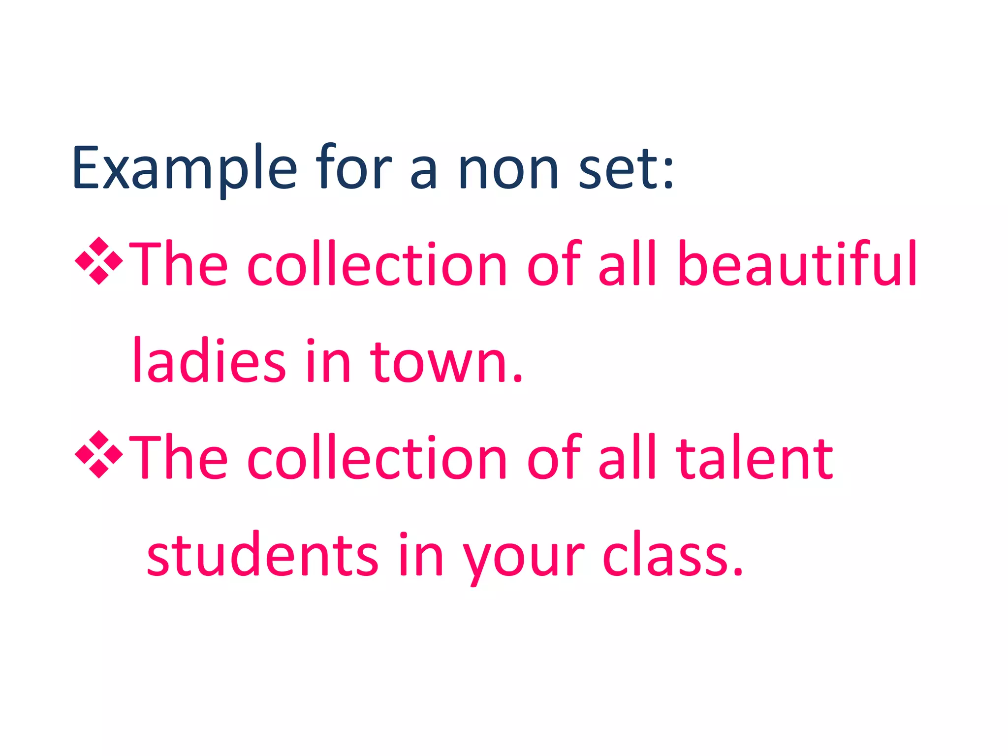 Example for a non set:
The collection of all beautiful
ladies in town.
The collection of all talent
students in your class.
 