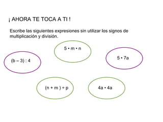 Escribe las siguientes expresiones sin utilizar los signos de
multiplicación y división.
¡ AHORA TE TOCA A TI !
(b – 3) : 4
(n + m ) ÷ p
5 • m • n
4a • 4a
5 • 7a
 
