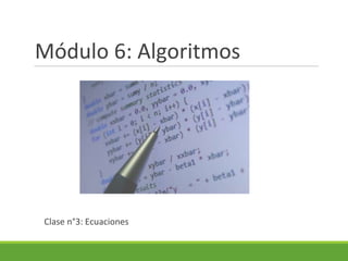 Módulo 6: Algoritmos
Clase n°3: Ecuaciones
 