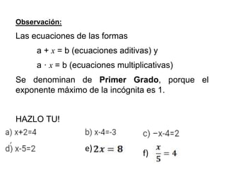 Observación:
Las ecuaciones de las formas
a + x = b (ecuaciones aditivas) y
a · x = b (ecuaciones multiplicativas)
Se denominan de Primer Grado, porque el
exponente máximo de la incógnita es 1.
HAZLO TU!
e)
f)
 