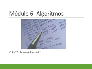 Módulo 6: Algoritmos
CLASE 2 : Lenguaje Algebraico
 