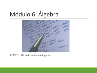 Módulo 6: Álgebra
CLASE 1 : De la Aritmética al Álgebra
 