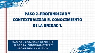 MARISOL CASANOVA STERLING
ALGEBRA, TRIGONOMETRIA Y
GEOMETRIA ANALITICA
PASO 2-PROFUNDIZAR Y
CONTEXTUALIZAR EL CONOCIMIENTO
DE LA UNIDAD 1.
 