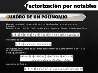 El producto de un trinomio por sí mismo recibe el nombre de cuadrado de un
trinomio.
El desarrollo del cuadrado del trinomio a +b +c se puede obtener de la siguiente forma:
ordenando se tiene
Por su parte, el desarrollo del cuadrado del polinomio de cuatro términos a +b +c +d
se puede obtener
de la siguiente forma:
ordenando se llega a:
 