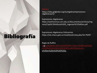 Álgebra
https://edu.gcfglobal.org/es/algebra/expresiones-
algebraicas/1/
Expresiones Algebraicas
https://sanfrancisco.utn.edu.ar/documentos/archivos/ing
reso/Cap%C3%ADtulo%202_Ingenier%C3%ADas.pdf
Expresiones Algebraicas Polinomios
https://ele.chaco.gob.ar/mod/book/view.php?id=70297
Regla de Ruffini
www.geogebra.org/m/YadfrN42#:~:text=La%20regla%20d
e%20Ruffini%20(divisi%C3%B3n,del%20polinomi
o%20en%20x%20%3D%20a.
 